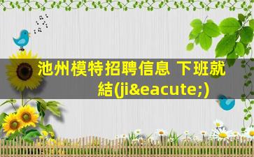 池州模特招聘信息 下班就結(jié)